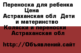 Переноска для ребенка › Цена ­ 500 - Астраханская обл. Дети и материнство » Коляски и переноски   . Астраханская обл.